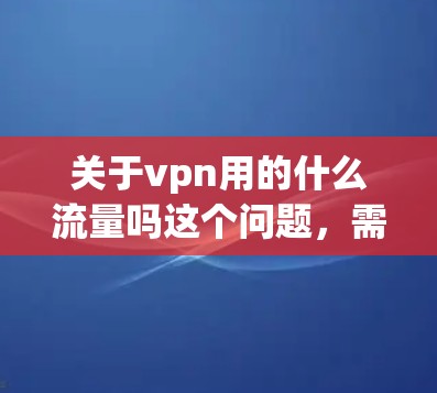 关于vpn用的什么流量吗这个问题,需要明确几个关键点来回答 关于vpn用的什么流量吗这个问题,需要明确几个关键点来回答