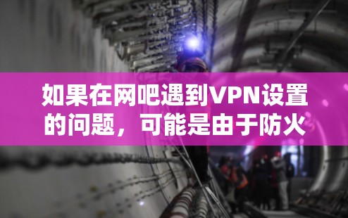 如果在网吧遇到VPN设置的问题,可能是由于防火墙设置不当或VPN服务器未访问权限导致的。以下是一些可能的问题和解决方法