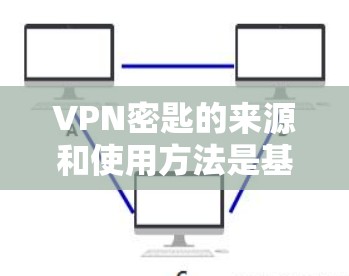 VPN密匙的来源和使用方法是基于多个因素和工具的组合,因此需要仔细理解以下内容 VPN密匙的来源和使用方法是基于多个因素和工具的组合,因此需要仔细理解以下内容