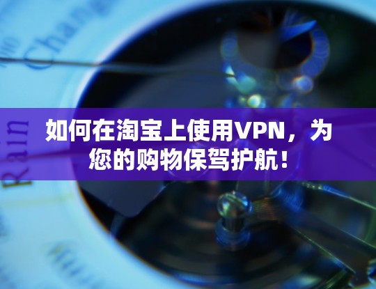 如何在淘宝上使用VPN,为您的购物保驾护航!