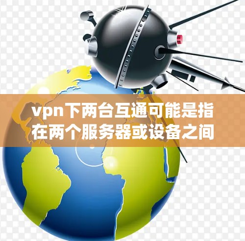 vpn下两台互通可能是指在两个服务器或设备之间建立VPN(Virtual Private Network)用于实现数据传输或网络通信。以下是一些可能的解释和解决方案 vpn下两台互通可能是指在两个服务器或设备之间建立VPN(Virtual Private Network)用于实现数据传输或网络通信。以下是一些可能的解释和解决方案