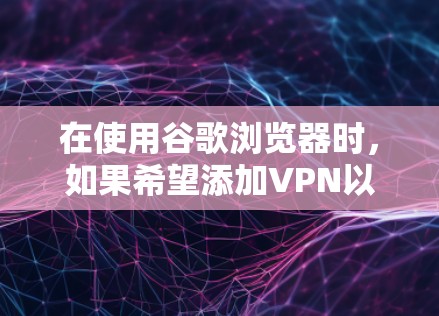 在使用谷歌浏览器时,如果希望添加VPN以阻止未经授权的访问,可以按照以下步骤操作