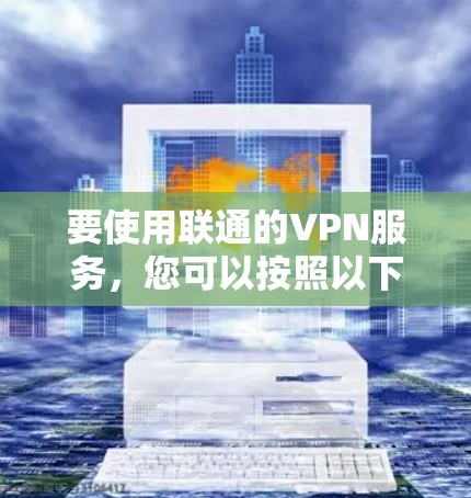 要使用联通的VPN服务,您可以按照以下步骤操作