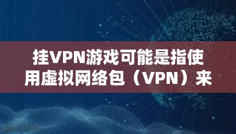挂VPN游戏可能是指使用虚拟网络包(VPN)来访问游戏。如果你对使用VPN访问游戏感兴趣,可以参考以下信息