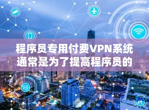 程序员专用付费VPN系统通常是为了提高程序员的工作效率和减少因网络不稳定或安全问题导致的损失，特别是在开发、测试和项目管理过程中。以下是一些程序员专用付费VPN系统的常见特点和功能