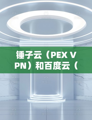 锤子云（PEX VPN）和百度云（百度网盘、百度云存储、百度云安全等）是两个不同的在线文件存储和管理平台，虽然都涉及文件管理，但它们有不同的服务名称、功能和适用场景
