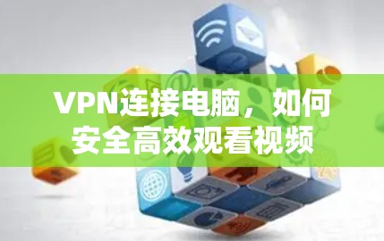 VPN连接电脑,如何安全高效观看视频 VPN连接电脑,如何安全高效观看视频