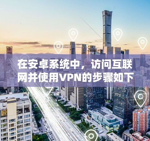 在安卓系统中,访问互联网并使用VPN的步骤如下 在安卓系统中,访问互联网并使用VPN的步骤如下