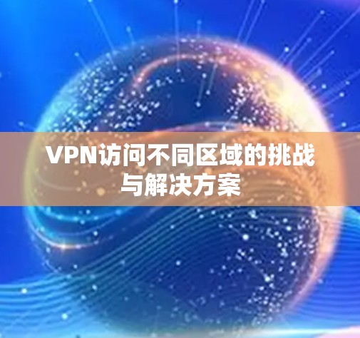 VPN访问不同区域的挑战与解决方案