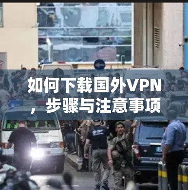 如何下载国外VPN，步骤与注意事项