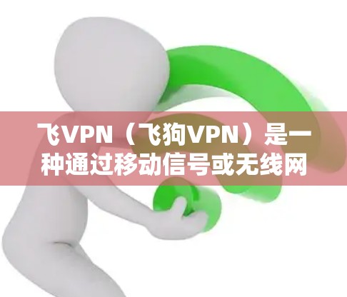 飞VPN(飞狗VPN)是一种通过移动信号或无线网络快速连接云端或端到端端到端VPN服务,适用于需要快速获取和发送数据的场景。以下是对飞VPN的详细总结和推荐 飞VPN(飞狗VPN)是一种通过移动信号或无线网络快速连接云端或端到端端到端VPN服务,适用于需要快速获取和发送数据的场景。以下是对飞VPN的详细总结和推荐