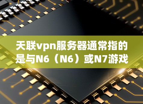 天联vpn服务器通常指的是与N6(N6)或N7游戏相关的服务器。这些服务器通常会提供与游戏相关的资源、活动、和丰富的游戏内容。以下是一些关于天联vpn服务器的常见问题和解答 天联vpn服务器通常指的是与N6(N6)或N7游戏相关的服务器。这些服务器通常会提供与游戏相关的资源、活动、和丰富的游戏内容。以下是一些关于天联vpn服务器的常见问题和解答