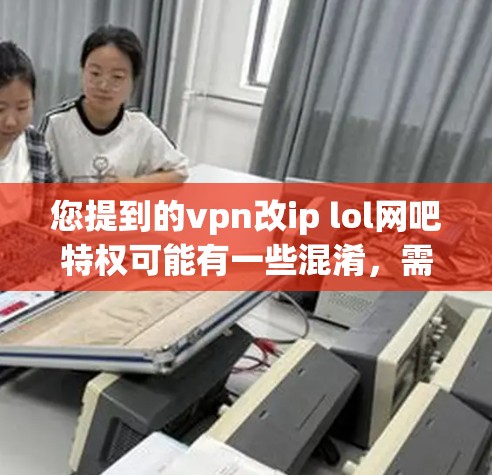 您提到的vpn改ip lol网吧特权可能有一些混淆,需要明确几个关键点