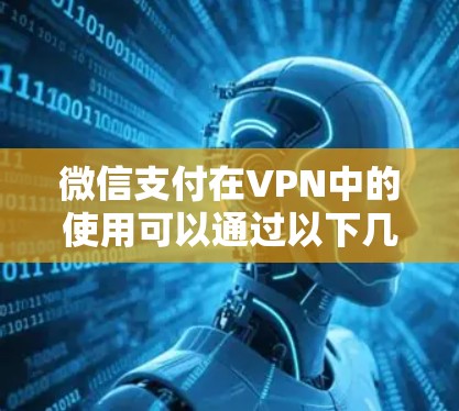 微信支付在VPN中的使用可以通过以下几个步骤进行