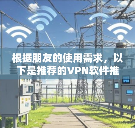 根据朋友的使用需求,以下是推荐的VPN软件推荐 根据朋友的使用需求,以下是推荐的VPN软件推荐
