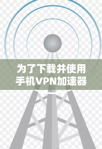 为了下载并使用手机VPN加速器，您可以按照以下步骤操作