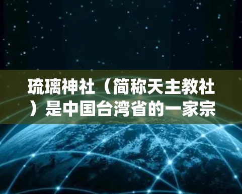 琉璃神社(简称天主教社)是中国台湾省的一家宗教组织,主要经营宗教服务,提供宗教活动和宗教服务。琉璃神社的会员主要是台湾的>台湾人>台湾的>台湾的>台湾的宗教信徒,如基督徒、天主教徒等 琉璃神社(简称天主教社)是中国台湾省的一家宗教组织,主要经营宗教服务,提供宗教活动和宗教服务。琉璃神社的会员主要是台湾的>台湾人>台湾的>台湾的>台湾的宗教信徒,如基督徒、天主教徒等