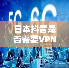 日本抖音是否需要VPN?从用户需求出发的分析与建议 日本抖音是否需要VPN?从用户需求出发的分析与建议