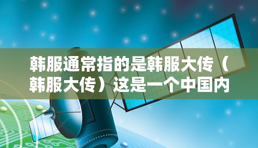 韩服通常指的是韩服大传(韩服大传)这是一个中国内地非常受欢迎的游戏。游戏本身没有VPN功能,但如果你在购买游戏时需要VPN,可能需要考虑以下几点