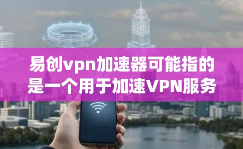 易创vpn加速器可能指的是一个用于加速VPN服务的软件。如果您需要快速连接VPN,可以通过以下步骤获取和使用可靠的VPN加速工具