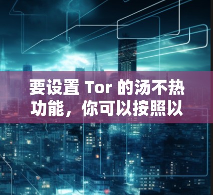 要设置 Tor 的汤不热功能,你可以按照以下步骤操作 要设置 Tor 的汤不热功能,你可以按照以下步骤操作