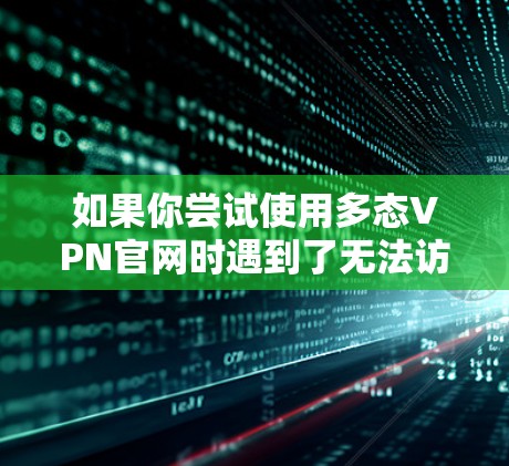 如果你尝试使用多态VPN官网时遇到了无法访问的情况，可能是由于以下原因引起的