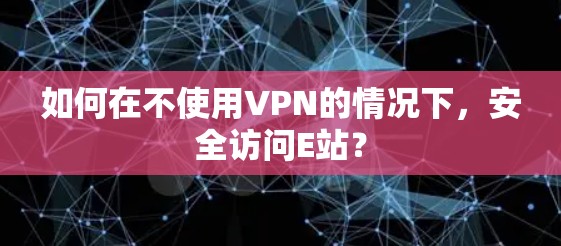如何在不使用VPN的情况下,安全访问E站?