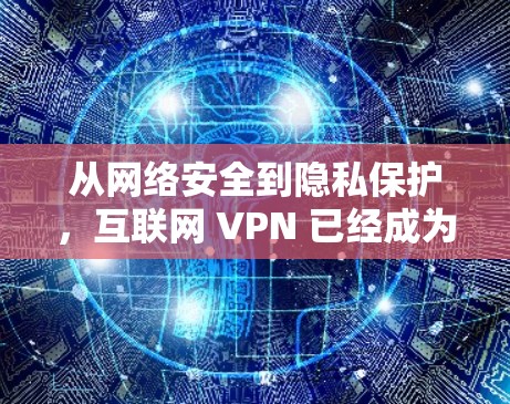 从网络安全到隐私保护,互联网 VPN 已经成为不可或缺的网络安全工具 从网络安全到隐私保护,互联网 VPN 已经成为不可或缺的网络安全工具