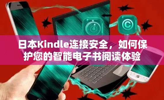 日本Kindle连接安全,如何保护您的智能电子书阅读体验 日本Kindle连接安全,如何保护您的智能电子书阅读体验