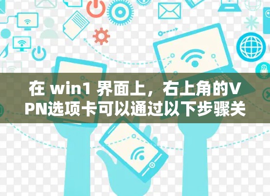 在 win1 界面上，右上角的VPN选项卡可以通过以下步骤关闭