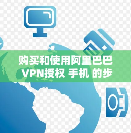 购买和使用阿里巴巴 VPN授权 手机 的步骤如下