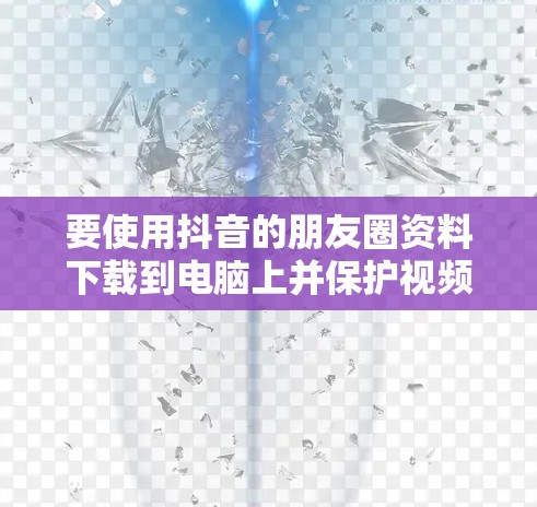 要使用抖音的朋友圈资料下载到电脑上并保护视频内容，可以按照以下步骤操作