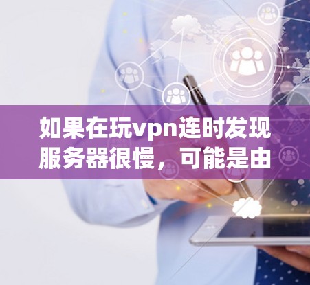 如果在玩vpn连时发现服务器很慢，可能是由于多种因素导致的。以下是一些可能的原因和解决方法