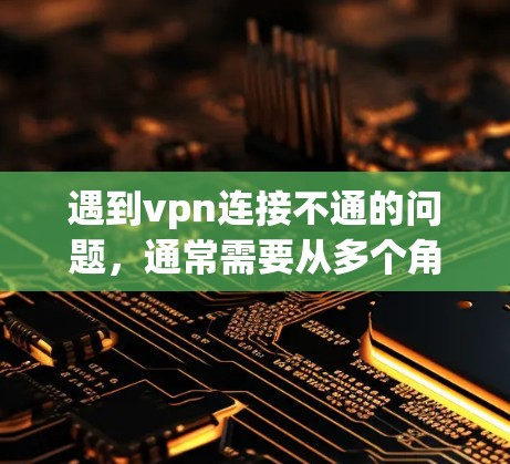 遇到vpn连接不通的问题，通常需要从多个角度进行检查和排查。以下是一些可能的原因和解决方法