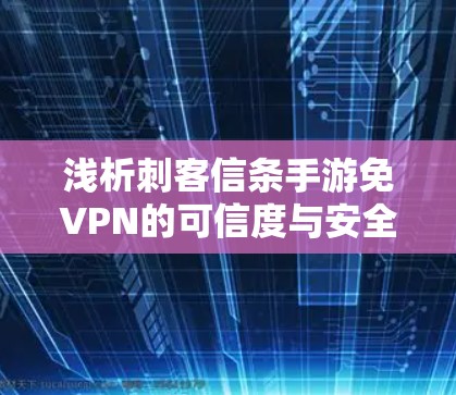 浅析刺客信条手游免VPN的可信度与安全性分析 浅析刺客信条手游免VPN的可信度与安全性分析