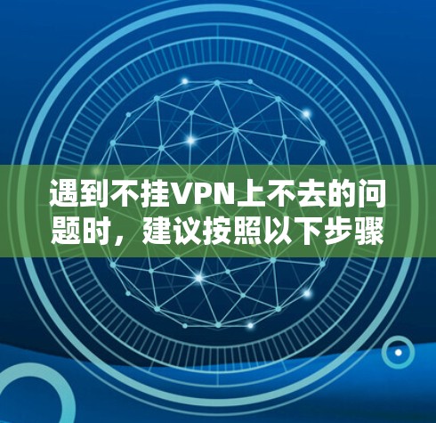 遇到不挂VPN上不去的问题时,建议按照以下步骤进行排查和解决 遇到不挂VPN上不去的问题时,建议按照以下步骤进行排查和解决