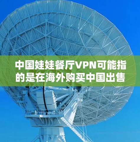 中国娃娃餐厅VPN可能指的是在海外购买中国出售的娃娃餐厅产品后，使用VPN服务在线上购买或下载这些产品。以下是关于如何使用VPN购买中国娃娃餐厅产品的详细指南