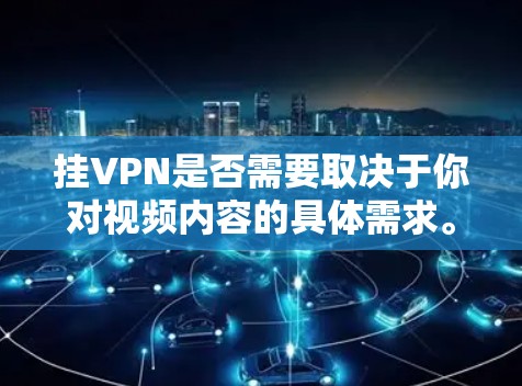 挂VPN是否需要取决于你对视频内容的具体需求。以下是关于挂VPN的一些关键点 挂VPN是否需要取决于你对视频内容的具体需求。以下是关于挂VPN的一些关键点