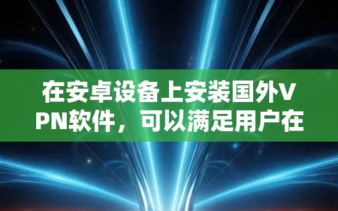 在安卓设备上安装国外VPN软件,可以满足用户在移动信号差、需要加密通信的地方的需求。以下是一些比较好的国外VPN软件推荐 在安卓设备上安装国外VPN软件,可以满足用户在移动信号差、需要加密通信的地方的需求。以下是一些比较好的国外VPN软件推荐