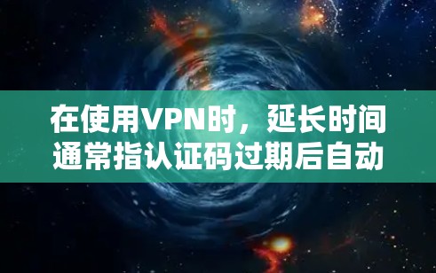 在使用VPN时,延长时间通常指认证码过期后自动删除的情况。以下是解决延长时间问题的步骤 在使用VPN时,延长时间通常指认证码过期后自动删除的情况。以下是解决延长时间问题的步骤