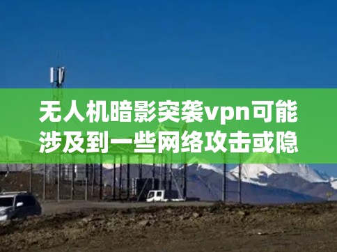 无人机暗影突袭vpn可能涉及到一些网络攻击或隐藏在网络中的攻击策略，尤其是使用无人机在开阔地带进行突袭VPN。以下是一些可能的解决方案或信息