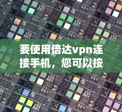 要使用倍达vpn连接手机,您可以按照以下步骤操作 要使用倍达vpn连接手机,您可以按照以下步骤操作