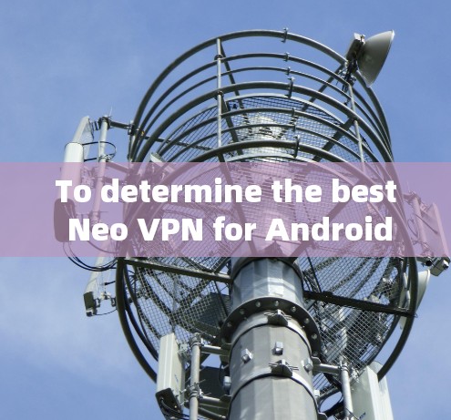 To determine the best Neo VPN for Android,consider the following structured approach: To determine the best Neo VPN for Android,consider the following structured approach: