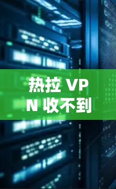 热拉 VPN 收不到你的图片可能是因为图片不符合其格式要求,或者有其他限制因素。以下是详细的步骤来帮助你解决问题 热拉 VPN 收不到你的图片可能是因为图片不符合其格式要求,或者有其他限制因素。以下是详细的步骤来帮助你解决问题