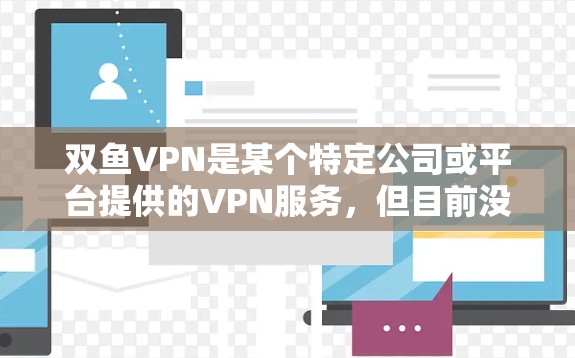 双鱼VPN是某个特定公司或平台提供的VPN服务,但目前没有明确的信息表明双鱼VPN官方存在,因此可能需要通过其他途径获取相关内容。如果您需要在百度云上查看双鱼VPN提供的内容,可以尝试以下几种方法 双鱼VPN是某个特定公司或平台提供的VPN服务,但目前没有明确的信息表明双鱼VPN官方存在,因此可能需要通过其他途径获取相关内容。如果您需要在百度云上查看双鱼VPN提供的内容,可以尝试以下几种方法