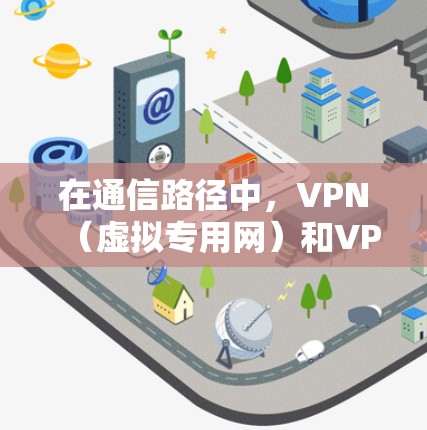 在通信路径中,VPN(虚拟专用网)和VPN(VPN)虽然在某些层面上相似,但它们的用途和应用场景有所不同,具体区别如下 在通信路径中,VPN(虚拟专用网)和VPN(VPN)虽然在某些层面上相似,但它们的用途和应用场景有所不同,具体区别如下