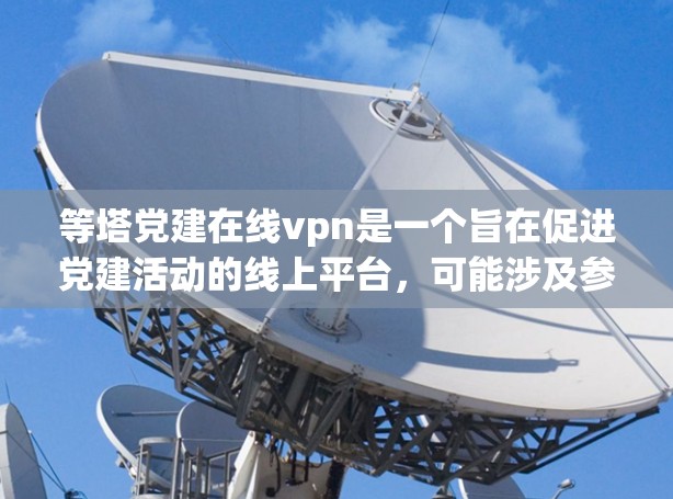 等塔党建在线vpn是一个旨在促进党建活动的线上平台,可能涉及参与线上活动、参与党建相关的虚拟平台、线上参与党组织活动等内容。以下是对等塔党建在线vpn的详细说明 等塔党建在线vpn是一个旨在促进党建活动的线上平台,可能涉及参与线上活动、参与党建相关的虚拟平台、线上参与党组织活动等内容。以下是对等塔党建在线vpn的详细说明