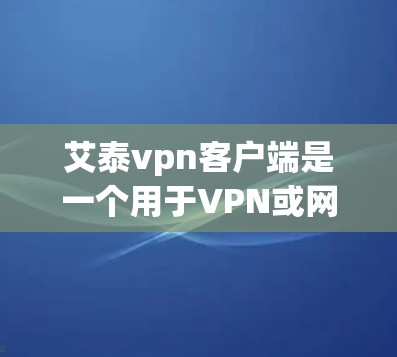 艾泰vpn客户端是一个用于VPN或网络服务的客户端软件，通常分为免费版和付费版。以下是关于艾泰vpn客户端的详细信息