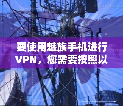 要使用魅族手机进行VPN,您需要按照以下步骤操作 要使用魅族手机进行VPN,您需要按照以下步骤操作