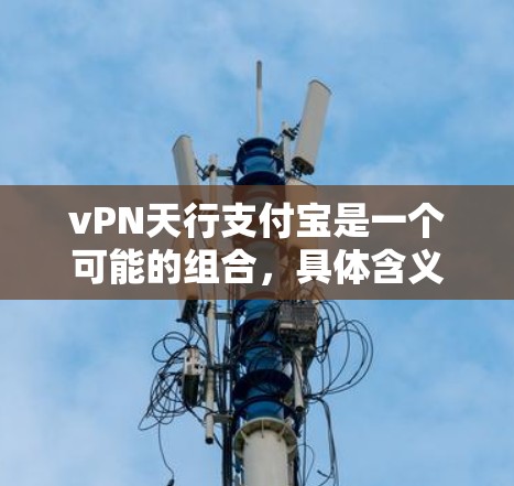 vPN天行支付宝是一个可能的组合，具体含义取决于上下文。以下是对此问题的逐步解释